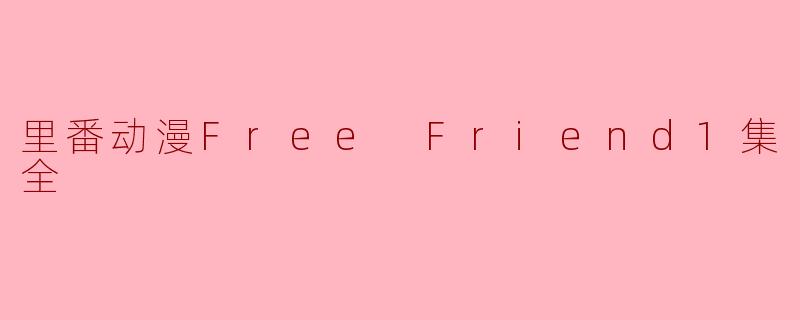 《热门里番动漫《Free Friend》1集全观后感》